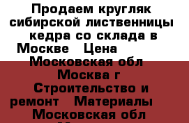 Продаем кругляк сибирской лиственницы, кедра со склада в Москве › Цена ­ 6 000 - Московская обл., Москва г. Строительство и ремонт » Материалы   . Московская обл.,Москва г.